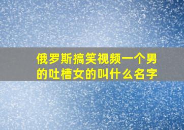 俄罗斯搞笑视频一个男的吐槽女的叫什么名字