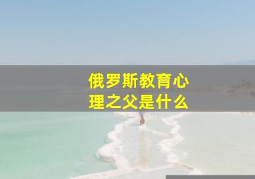 俄罗斯教育心理之父是什么