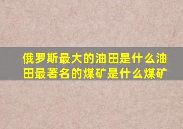 俄罗斯最大的油田是什么油田最著名的煤矿是什么煤矿