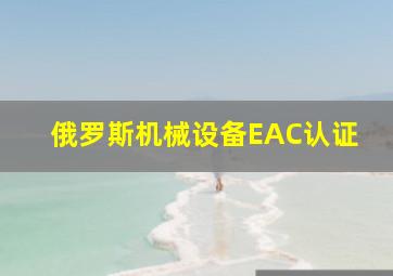 俄罗斯机械设备EAC认证