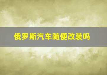 俄罗斯汽车随便改装吗