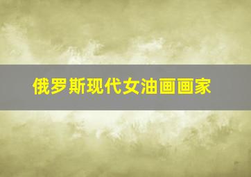 俄罗斯现代女油画画家