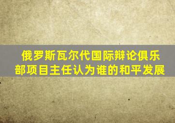 俄罗斯瓦尔代国际辩论俱乐部项目主任认为谁的和平发展