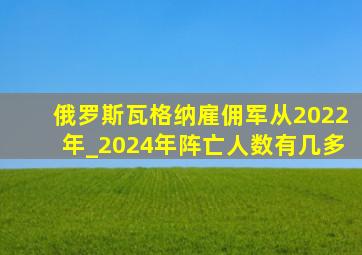 俄罗斯瓦格纳雇佣军从2022年_2024年阵亡人数有几多