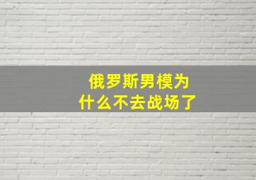 俄罗斯男模为什么不去战场了