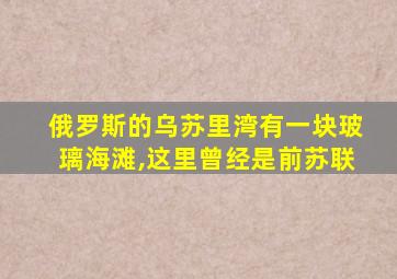 俄罗斯的乌苏里湾有一块玻璃海滩,这里曾经是前苏联