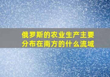 俄罗斯的农业生产主要分布在南方的什么流域