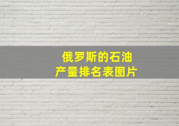 俄罗斯的石油产量排名表图片