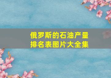 俄罗斯的石油产量排名表图片大全集