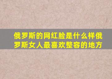 俄罗斯的网红脸是什么样俄罗斯女人最喜欢整容的地方