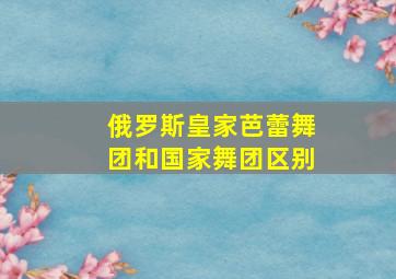 俄罗斯皇家芭蕾舞团和国家舞团区别