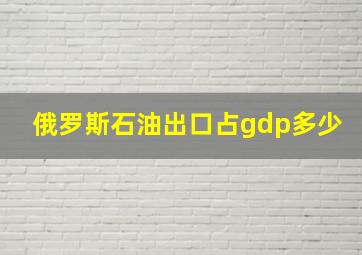 俄罗斯石油出口占gdp多少