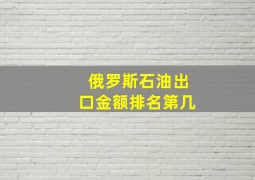 俄罗斯石油出口金额排名第几