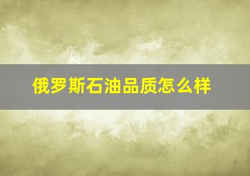 俄罗斯石油品质怎么样