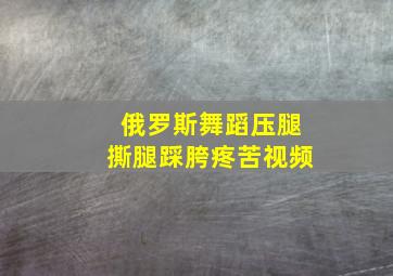 俄罗斯舞蹈压腿撕腿踩胯疼苦视频