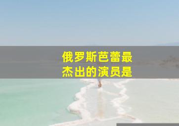 俄罗斯芭蕾最杰出的演员是