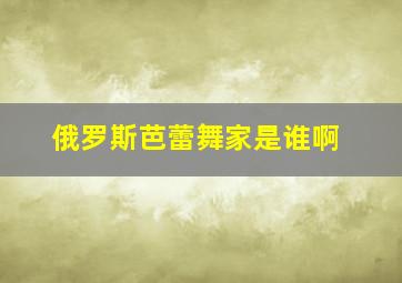 俄罗斯芭蕾舞家是谁啊