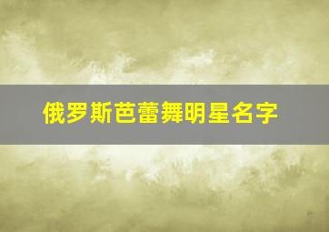 俄罗斯芭蕾舞明星名字