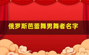 俄罗斯芭蕾舞男舞者名字