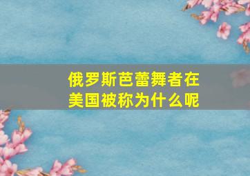 俄罗斯芭蕾舞者在美国被称为什么呢