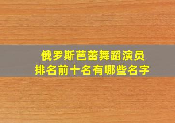 俄罗斯芭蕾舞蹈演员排名前十名有哪些名字