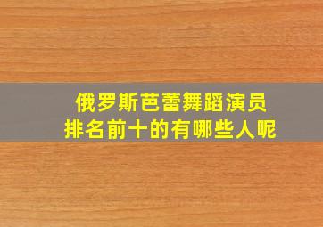 俄罗斯芭蕾舞蹈演员排名前十的有哪些人呢