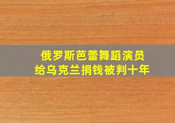 俄罗斯芭蕾舞蹈演员给乌克兰捐钱被判十年