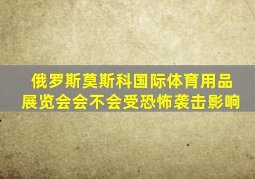 俄罗斯莫斯科国际体育用品展览会会不会受恐怖袭击影响