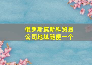 俄罗斯莫斯科贸易公司地址随便一个