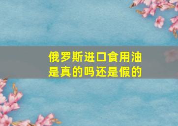 俄罗斯进口食用油是真的吗还是假的