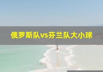 俄罗斯队vs芬兰队大小球