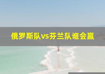 俄罗斯队vs芬兰队谁会赢