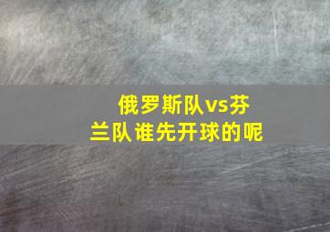 俄罗斯队vs芬兰队谁先开球的呢