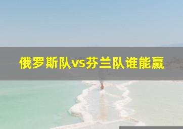 俄罗斯队vs芬兰队谁能赢