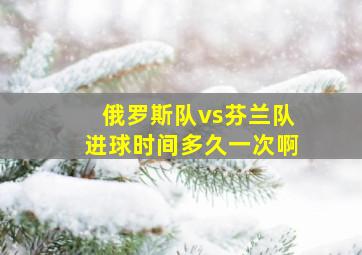 俄罗斯队vs芬兰队进球时间多久一次啊