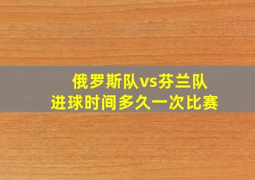 俄罗斯队vs芬兰队进球时间多久一次比赛