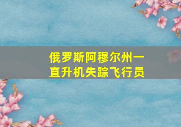 俄罗斯阿穆尔州一直升机失踪飞行员