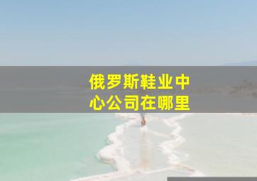 俄罗斯鞋业中心公司在哪里