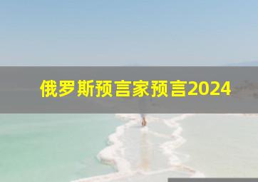 俄罗斯预言家预言2024