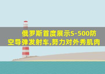 俄罗斯首度展示S-500防空导弹发射车,努力对外秀肌肉