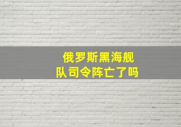 俄罗斯黑海舰队司令阵亡了吗