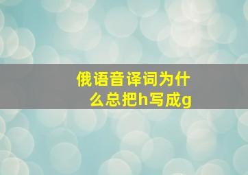 俄语音译词为什么总把h写成g