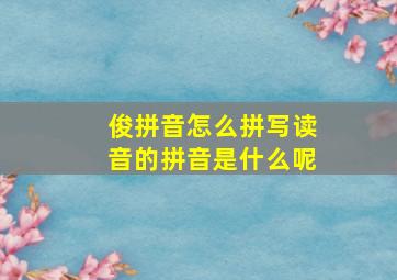 俊拼音怎么拼写读音的拼音是什么呢