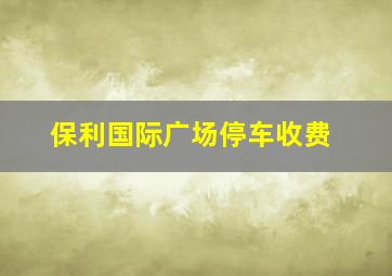 保利国际广场停车收费