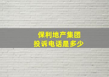 保利地产集团投诉电话是多少