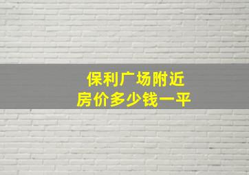 保利广场附近房价多少钱一平