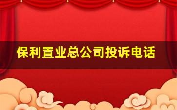 保利置业总公司投诉电话