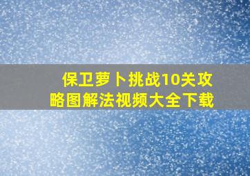 保卫萝卜挑战10关攻略图解法视频大全下载