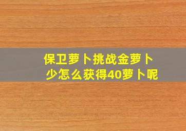 保卫萝卜挑战金萝卜少怎么获得40萝卜呢