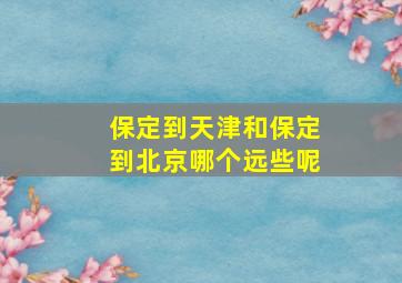 保定到天津和保定到北京哪个远些呢